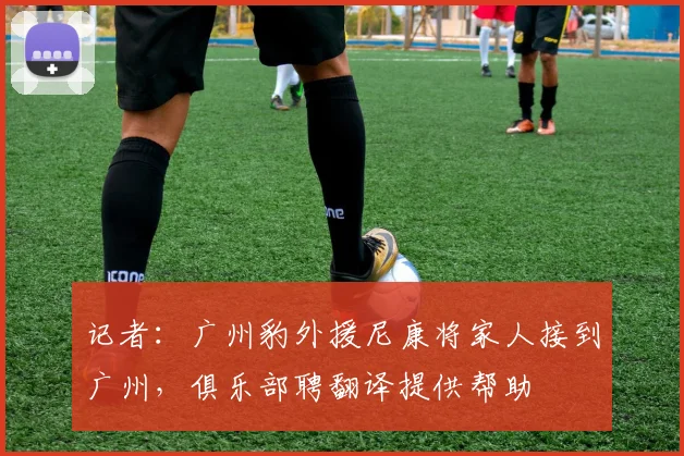 记者：广州豹外援尼康将家人接到广州，俱乐部聘翻译提供帮助