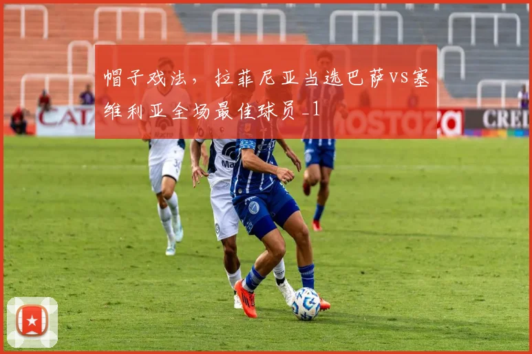 帽子戏法，拉菲尼亚当选巴萨vs塞维利亚全场最佳球员_1