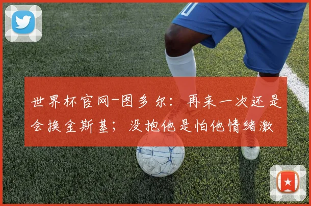 世界杯官网-图多尔：再来一次还是会换金斯基；没抱他是怕他情绪激动